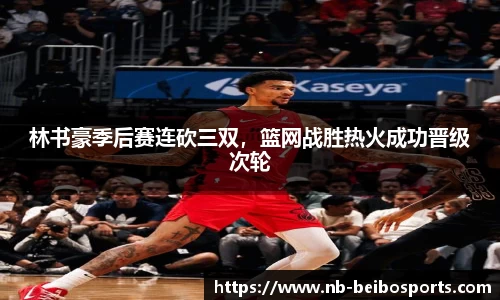 林书豪季后赛连砍三双，篮网战胜热火成功晋级次轮