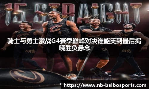 骑士与勇士激战G4赛季巅峰对决谁能笑到最后揭晓胜负悬念